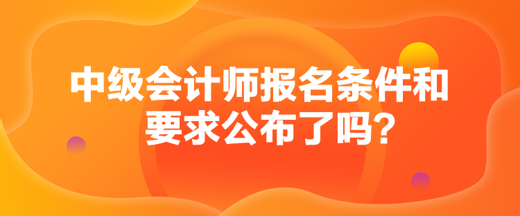 中級會計師報名條件和要求公布了嗎？