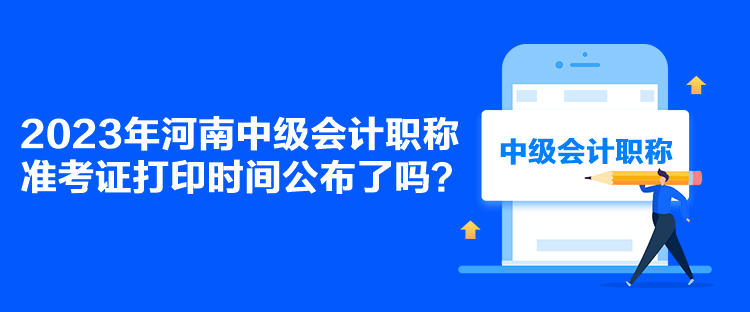 2023年河南中級(jí)會(huì)計(jì)職稱準(zhǔn)考證打印時(shí)間公布了嗎？