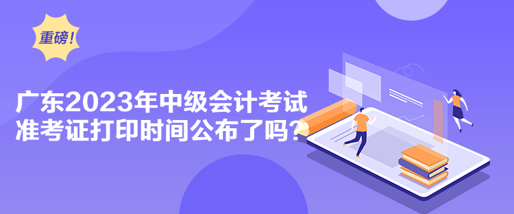  廣東2023年中級會計(jì)考試準(zhǔn)考證打印時間公布了嗎？