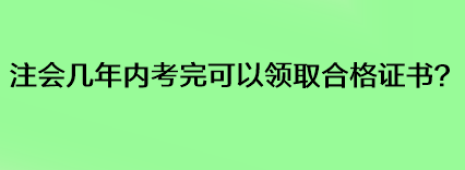 注會幾年內(nèi)考完可以領(lǐng)取合格證書？