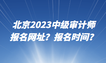 北京2023中級審計師報名網址？報名時間？
