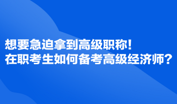 想要急迫拿到高級(jí)職稱！在職考生如何備考高級(jí)經(jīng)濟(jì)師？