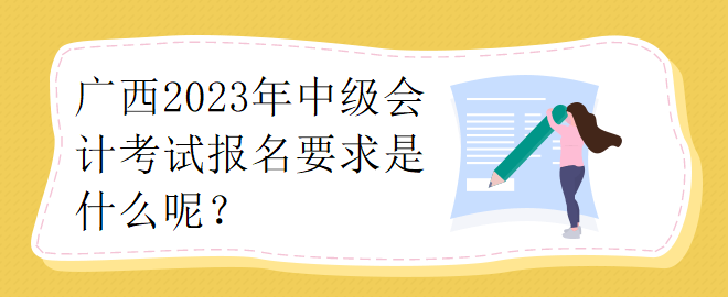 廣西2023年中級會計考試報名要求是什么呢？