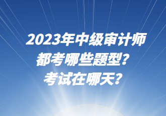 2023年中級(jí)審計(jì)師都考哪些題型？考試在哪天？