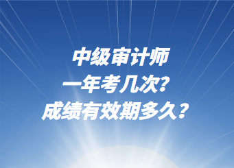 中級審計(jì)師一年考幾次？成績有效期多久？