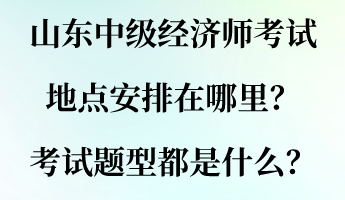 山東中級經(jīng)濟師考試地點安排在哪里？考試題型都是什么？