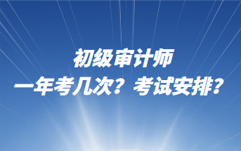 初級(jí)審計(jì)師一年考幾次？考試安排？
