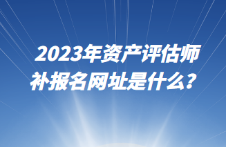2023年資產評估師補報名網址是什么？