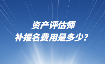 資產評估師補報名費用是多少？