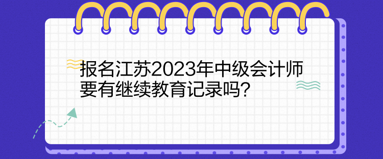 報名江蘇2023年中級會計師要有繼續(xù)教育記錄嗎？