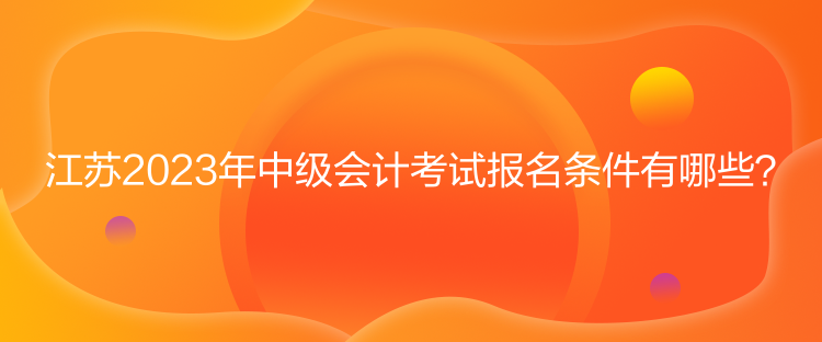 江蘇2023年中級會計考試報名條件有哪些？