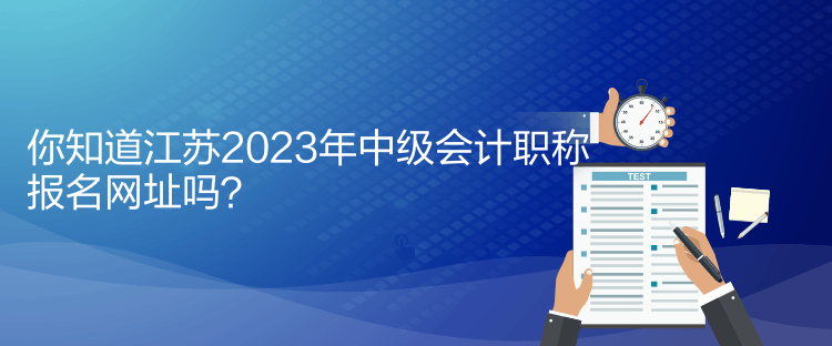 你知道江蘇2023年中級(jí)會(huì)計(jì)職稱報(bào)名網(wǎng)址嗎？