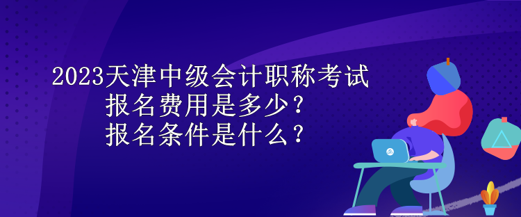 2023天津中級(jí)會(huì)計(jì)職稱(chēng)考試報(bào)名費(fèi)用是多少？報(bào)名條件是什么？