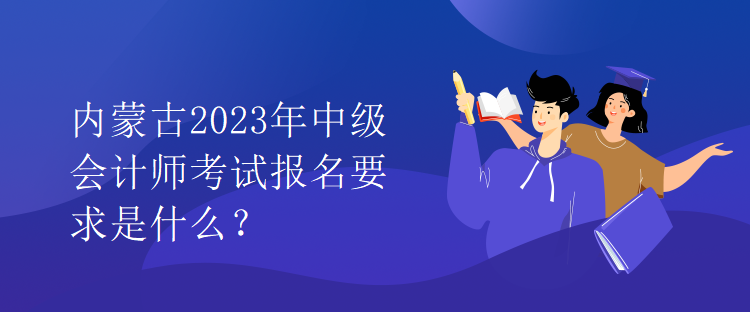內(nèi)蒙古2023年中級(jí)會(huì)計(jì)師考試報(bào)名要求是什么？