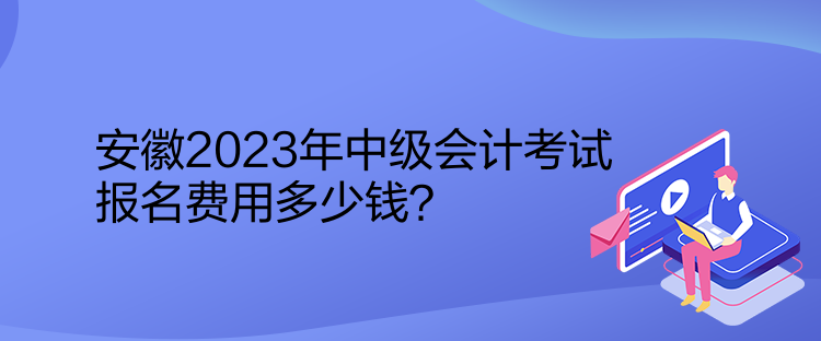 安徽2023年中級會計考試報名費用多少錢？