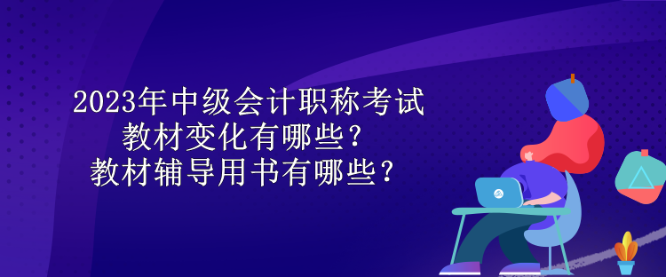 2023年中級(jí)會(huì)計(jì)職稱考試教材變化有哪些？教材輔導(dǎo)用書有哪些？