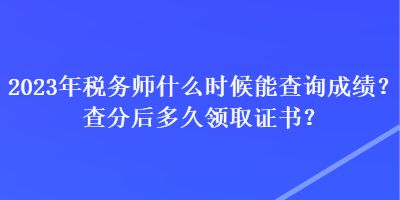 2023年稅務(wù)師什么時(shí)候能查詢成績(jī)？查分后多久領(lǐng)取證書？