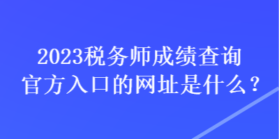 2023稅務(wù)師成績(jī)查詢官方入口的網(wǎng)址是什么？