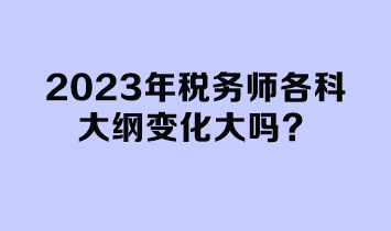 2023年稅務(wù)師各科大綱變化大嗎？
