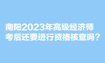 南陽2023年高級經(jīng)濟(jì)師考后還要進(jìn)行資格核查嗎？