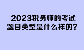 2023稅務(wù)師的考試題目類型是什么樣的？
