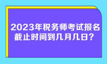 2023年稅務(wù)師考試報名截止時間到幾月幾日？