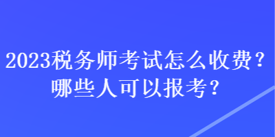 2023稅務(wù)師考試怎么收費(fèi)？哪些人可以報(bào)考？