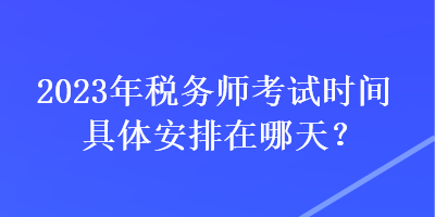 2023年稅務(wù)師考試時間具體安排在哪天？