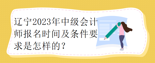 遼寧2023年中級會計師報名時間及條件要求是怎樣的？