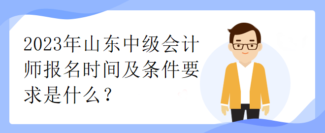 2023年山東中級會計師報名時間及條件要求是什么？