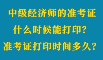 中級(jí)經(jīng)濟(jì)師的準(zhǔn)考證什么時(shí)候能打印？準(zhǔn)考證打印時(shí)間多久？