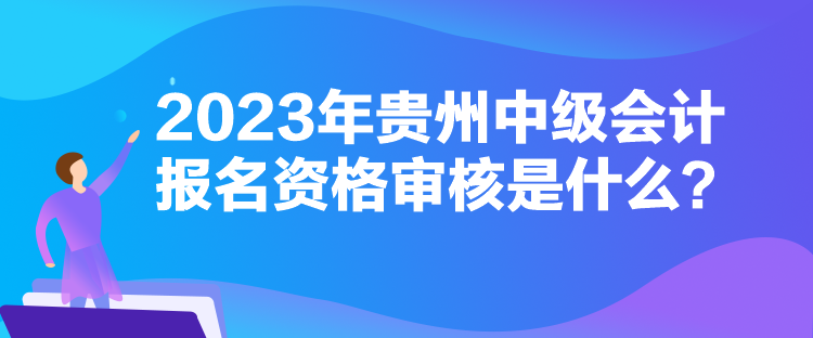 2023年貴州中級(jí)會(huì)計(jì)報(bào)名資格審核是什么？