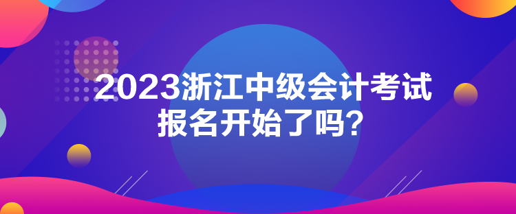 2023浙江中級(jí)會(huì)計(jì)考試報(bào)名開始了嗎？