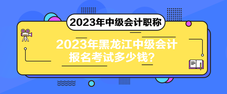 2023年黑龍江中級會計(jì)報(bào)名考試多少錢？