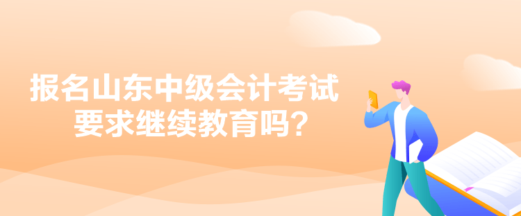 報名山東中級會計考試要求繼續(xù)教育嗎？