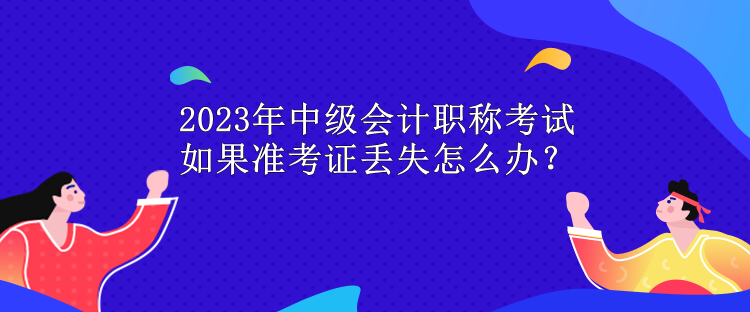 2023年中級(jí)會(huì)計(jì)職稱考試 如果準(zhǔn)考證丟失怎么辦？