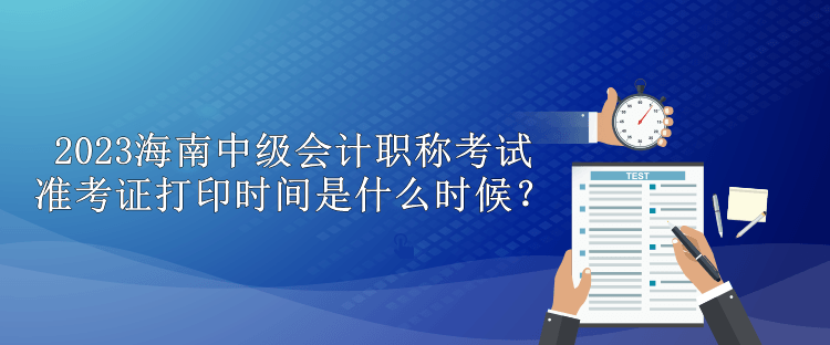 2023海南中級會計職稱考試準考證打印時間是什么時候？