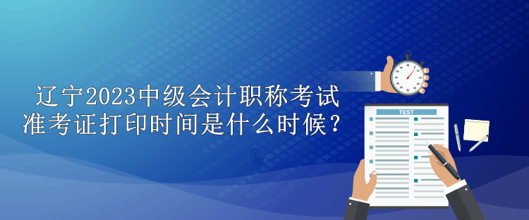 遼寧2023中級(jí)會(huì)計(jì)職稱考試準(zhǔn)考證打印時(shí)間是什么時(shí)候？