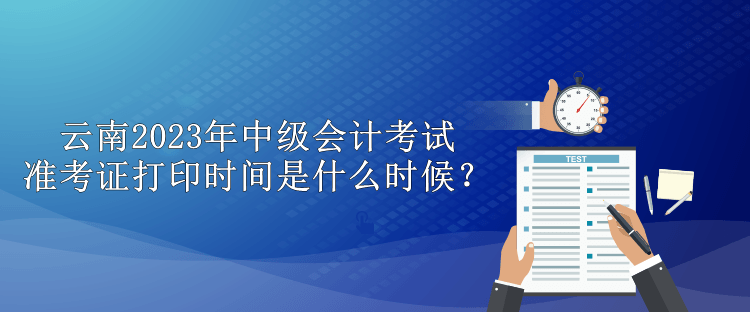 云南2023年中級會計(jì)考試準(zhǔn)考證打印時(shí)間是什么時(shí)候？