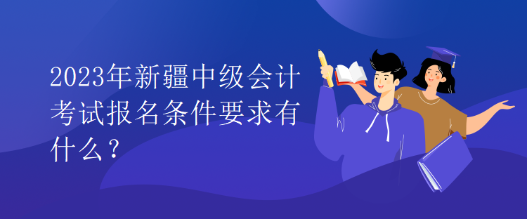 2023年新疆中級(jí)會(huì)計(jì)考試報(bào)名條件要求有什么？