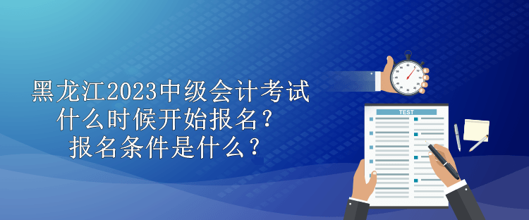 黑龍江2023中級(jí)會(huì)計(jì)考試什么時(shí)候開(kāi)始報(bào)名？報(bào)名條件是什么？
