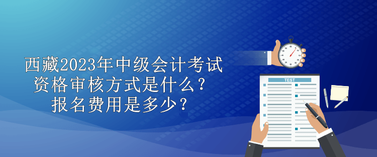 西藏2023年中級會計考試資格審核方式是什么？報名費用是多少？