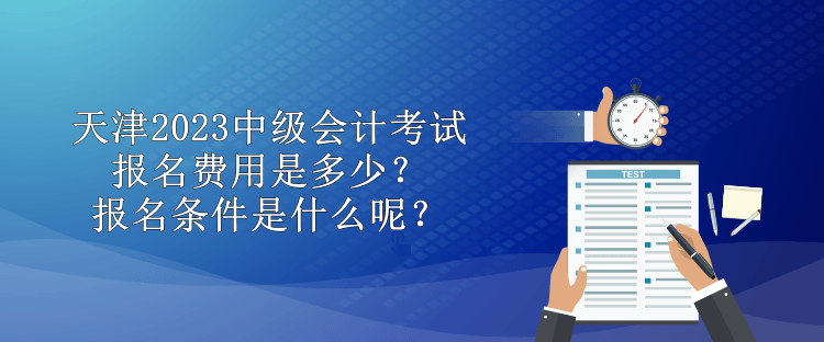 天津2023中級(jí)會(huì)計(jì)考試報(bào)名費(fèi)用是多少？報(bào)名條件是什么呢？