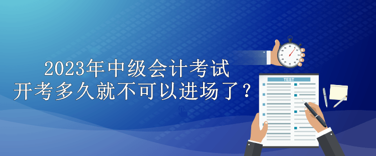 2023年中級會計考試開考多久就不可以進(jìn)場了？