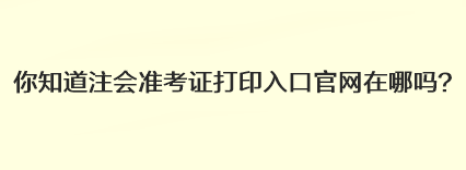 你知道注會(huì)準(zhǔn)考證打印入口官網(wǎng)在哪嗎？