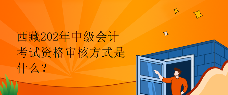西藏202年中級會計考試資格審核方式是什么？