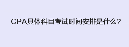 CPA具體科目考試時(shí)間安排是什么？