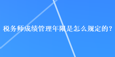稅務(wù)師成績管理年限是怎么規(guī)定的？