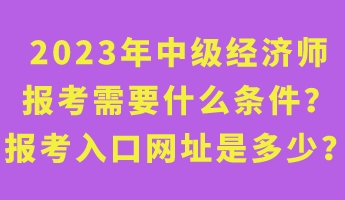 2023年中級(jí)經(jīng)濟(jì)師報(bào)考需要什么條件？報(bào)考入口網(wǎng)址是多少？