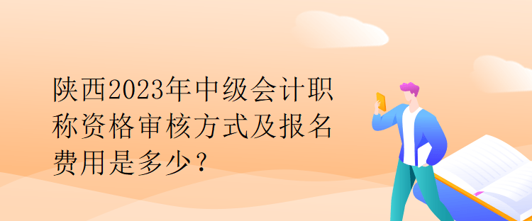 陜西2023年中級會計職稱資格審核方式及報名費用是多少？